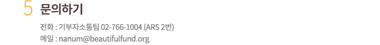 5. 문의하기. 전화 : 기부자소통팀 02-766-1004 (ARS 2번). 메일 : nanum@beautifulfund.org